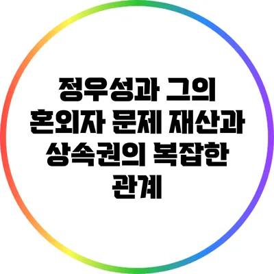 정우성과 그의 혼외자 문제: 재산과 상속권의 복잡한 관계