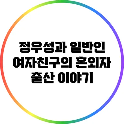 정우성과 일반인 여자친구의 혼외자 출산 이야기