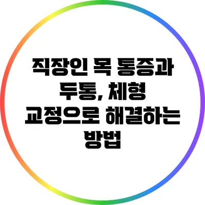직장인 목 통증과 두통, 체형 교정으로 해결하는 방법