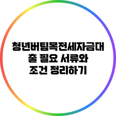 청년버팀목전세자금대출: 필요 서류와 조건 정리하기