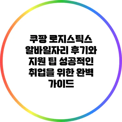 쿠팡 로지스틱스 알바일자리 후기와 지원 팁: 성공적인 취업을 위한 완벽 가이드