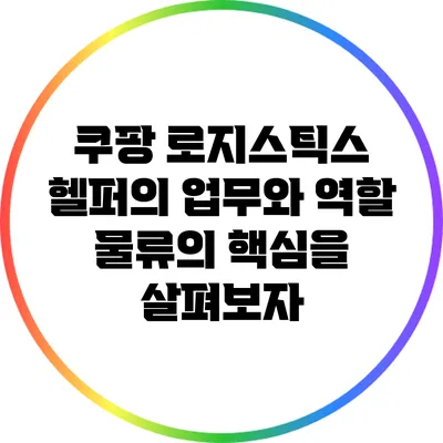 쿠팡 로지스틱스 헬퍼의 업무와 역할: 물류의 핵심을 살펴보자