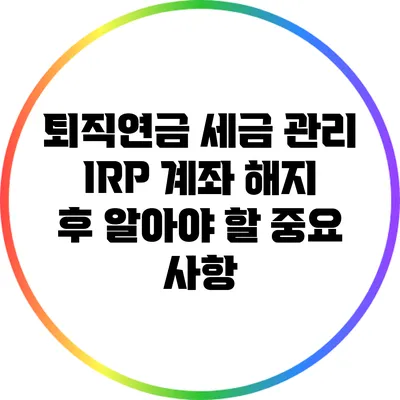 퇴직연금 세금 관리: IRP 계좌 해지 후 알아야 할 중요 사항