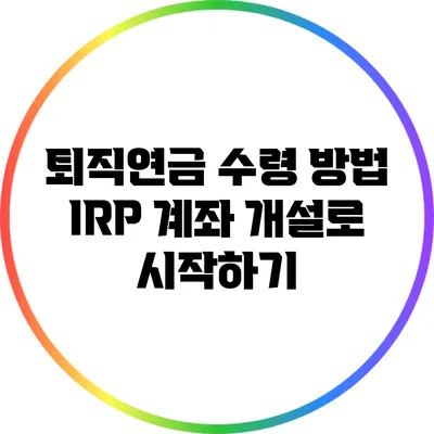 퇴직연금 수령 방법: IRP 계좌 개설로 시작하기