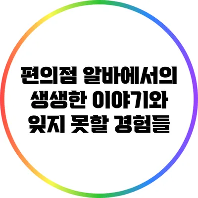 편의점 알바에서의 생생한 이야기와 잊지 못할 경험들