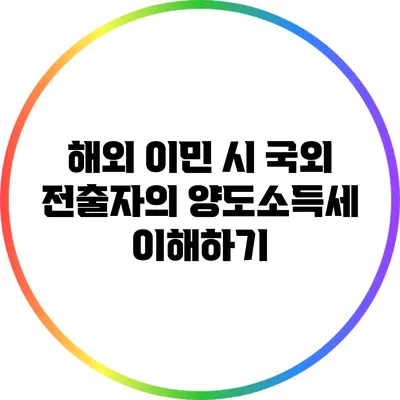 해외 이민 시 국외 전출자의 양도소득세 이해하기