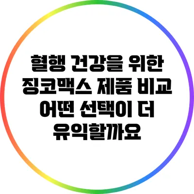 혈행 건강을 위한 징코맥스 제품 비교: 어떤 선택이 더 유익할까요?