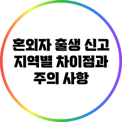 혼외자 출생 신고: 지역별 차이점과 주의 사항