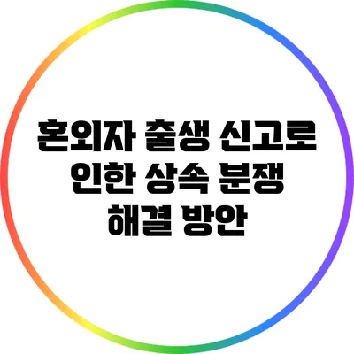혼외자 출생 신고로 인한 상속 분쟁 해결 방안