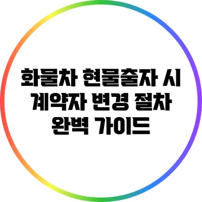 화물차 현물출자 시 계약자 변경 절차 완벽 가이드