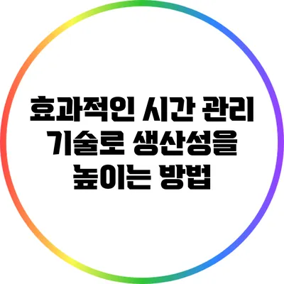 효과적인 시간 관리 기술로 생산성을 높이는 방법