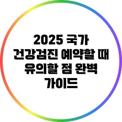 2025 국가 건강검진 예약할 때 유의할 점 완벽 가이드