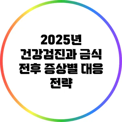 2025년 건강검진과 금식 전후 증상별 대응 전략