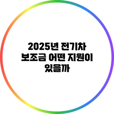 2025년 전기차 보조금: 어떤 지원이 있을까?