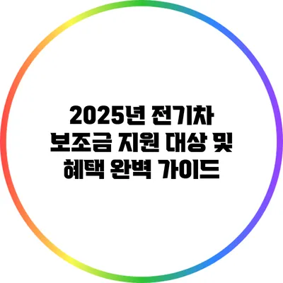 2025년 전기차 보조금 지원 대상 및 혜택 완벽 가이드