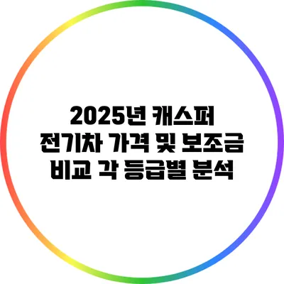 2025년 캐스퍼 전기차 가격 및 보조금 비교: 각 등급별 분석