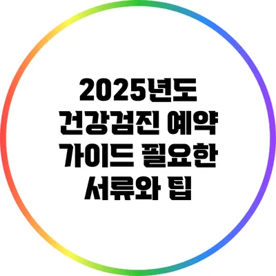2025년도 건강검진 예약 가이드: 필요한 서류와 팁