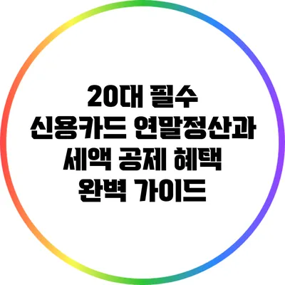 20대 필수 신용카드 연말정산과 세액 공제 혜택 완벽 가이드