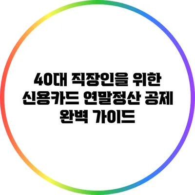 40대 직장인을 위한 신용카드 연말정산 공제 완벽 가이드