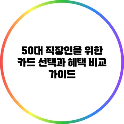 50대 직장인을 위한 카드 선택과 혜택 비교 가이드