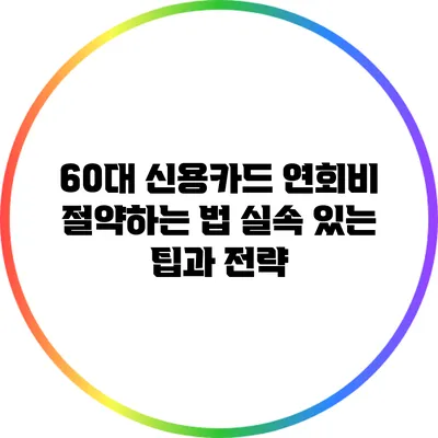 60대 신용카드 연회비 절약하는 법: 실속 있는 팁과 전략