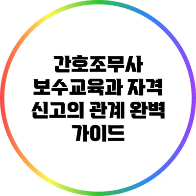간호조무사 보수교육과 자격 신고의 관계 완벽 가이드