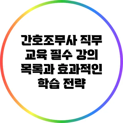 간호조무사 직무 교육 필수 강의 목록과 효과적인 학습 전략