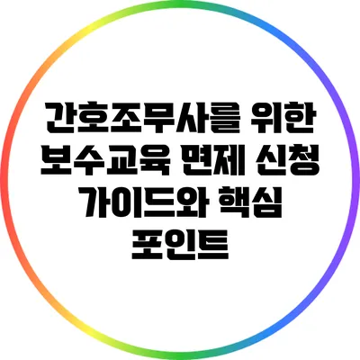 간호조무사를 위한 보수교육 면제 신청 가이드와 핵심 포인트
