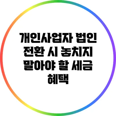 개인사업자 법인 전환 시 놓치지 말아야 할 세금 혜택