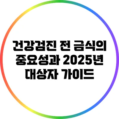 건강검진 전 금식의 중요성과 2025년 대상자 가이드