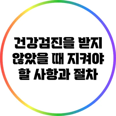 건강검진을 받지 않았을 때 지켜야 할 사항과 절차