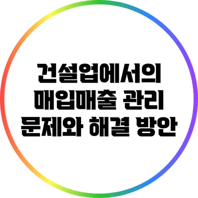 건설업에서의 매입매출 관리 문제와 해결 방안