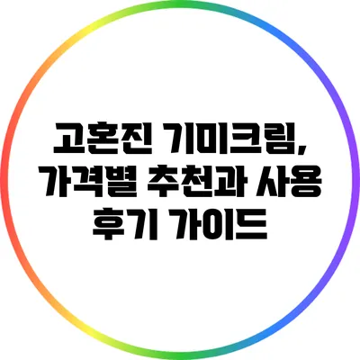 고혼진 기미크림, 가격별 추천과 사용 후기 가이드