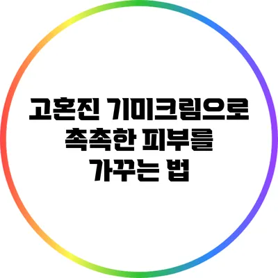 고혼진 기미크림으로 촉촉한 피부를 가꾸는 법