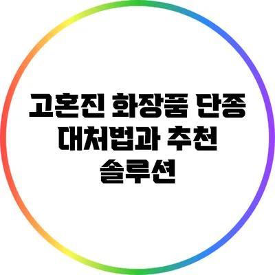 고혼진 화장품 단종 대처법과 추천 솔루션