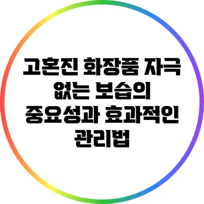 고혼진 화장품: 자극 없는 보습의 중요성과 효과적인 관리법