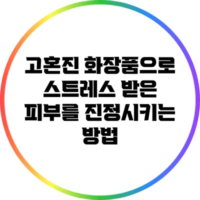 고혼진 화장품으로 스트레스 받은 피부를 진정시키는 방법