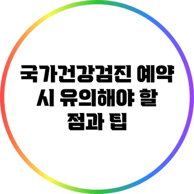국가건강검진 예약 시 유의해야 할 점과 팁