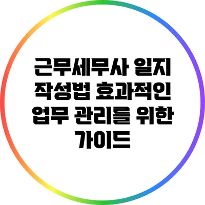 근무세무사 일지 작성법: 효과적인 업무 관리를 위한 가이드