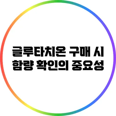 글루타치온 구매 시 함량 확인의 중요성