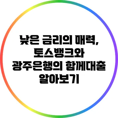 낮은 금리의 매력, 토스뱅크와 광주은행의 함께대출 알아보기