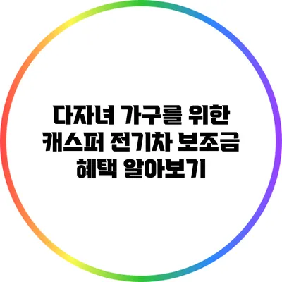 다자녀 가구를 위한 캐스퍼 전기차 보조금 혜택 알아보기