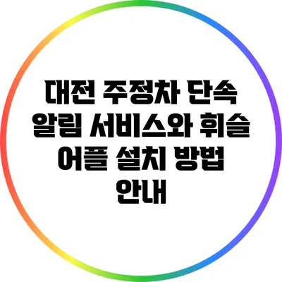 대전 주정차 단속 알림 서비스와 휘슬 어플 설치 방법 안내