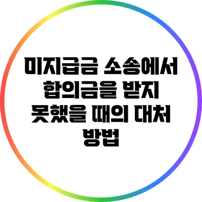 미지급금 소송에서 합의금을 받지 못했을 때의 대처 방법