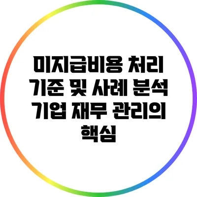 미지급비용 처리 기준 및 사례 분석: 기업 재무 관리의 핵심