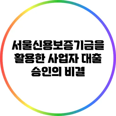 서울신용보증기금을 활용한 사업자 대출 승인의 비결