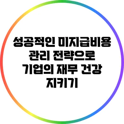 성공적인 미지급비용 관리 전략으로 기업의 재무 건강 지키기