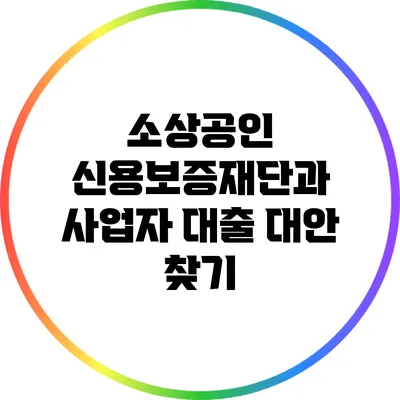 소상공인 신용보증재단과 사업자 대출 대안 찾기