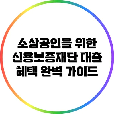 소상공인을 위한 신용보증재단 대출 혜택 완벽 가이드