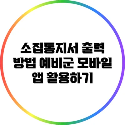 소집통지서 출력 방법: 예비군 모바일 앱 활용하기